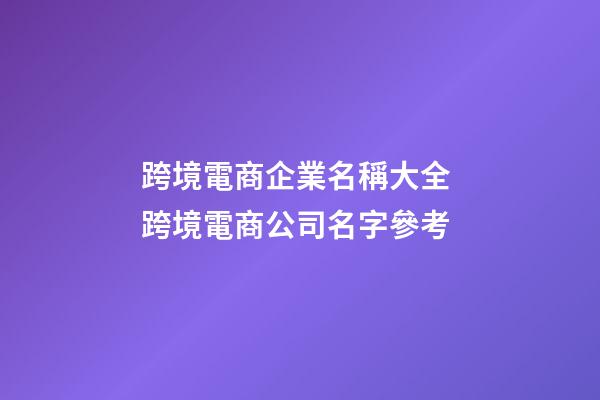 跨境電商企業名稱大全 跨境電商公司名字參考-第1張-公司起名-玄機派